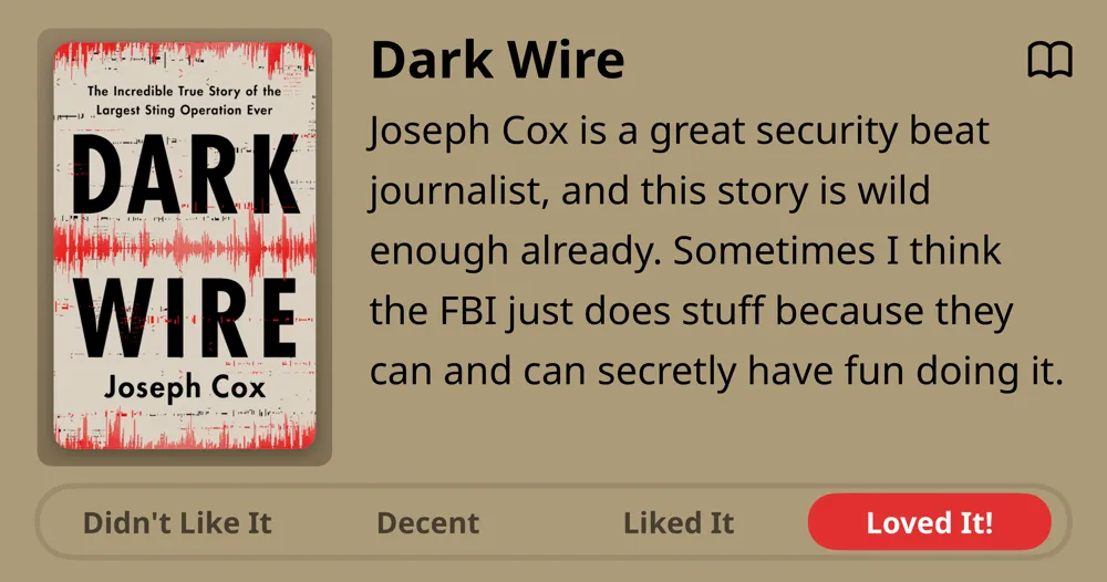 Dark Wire • Joseph Cox • Joseph Cox is a great security beat journalist, and this story is wild enough already. Sometimes I think the FBI just does stuff because they can and can secretly have fun doing it. Loved It!