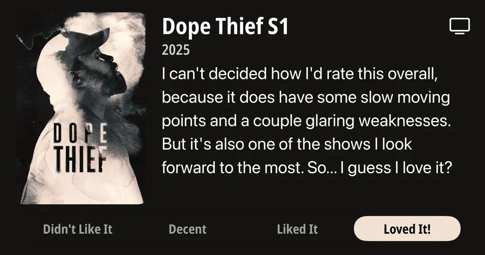 Dope Thief S1 • 2025 • I can't decided how l'd rate this overall, because it does have some slow moving points and a couple glaring weaknesses. But it's also one of the shows I look forward to the most. So... I guess I love it? • Loved It!