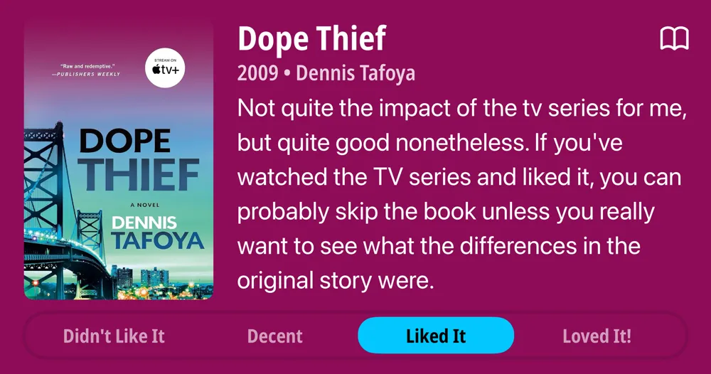 Dope Thief • 2009 • Dennis Tafoya • Not quite the impact of the tv series for me, but quite good nonetheless. If you&#x27;ve watched the TV series and liked it, you can probably skip the book unless you really want to see what the differences in the original story were. • Liked It
