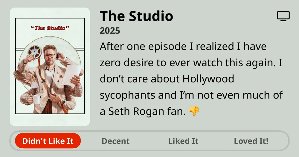 The Studio • 2025 • After one episode I realized I have zero desire to ever watch this again. I don't care about Hollywood sycophants and I'm not even much of a Seth Rogan fan. • Didn't Like It