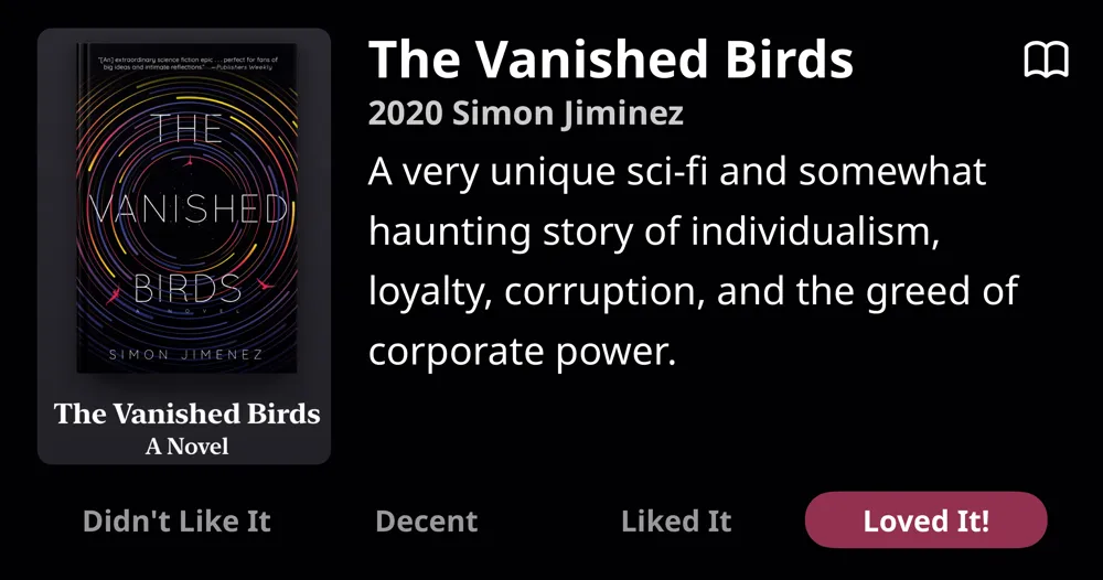 The Vanished Birds • 2020 • Simon Jiminez • A very unique sci-fi and somewhat haunting story of individualism, loyalty, corruption, and the greed of corporate power. • Loved It!