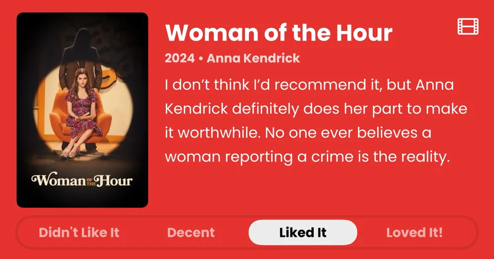 Woman of the Hour • 2024 • I don't think I'd recommend it, but Anna Kendrick definitely does her part to make it worthwhile. No one ever believes a woman reporting a crime is the reality. • Liked It