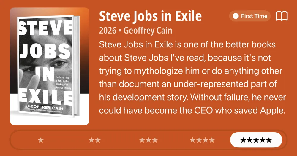 Steve Jobs in Exile • 2026 • Geoffrey Cain • Steve Jobs in Exile is one of the better books about Steve Jobs I've read, because it's not trying to mythologize him or do anything other than document an under-represented part of his development story. Without failure, he never could have become the CEO who saved Apple. *****