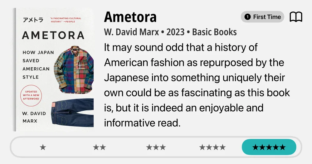 AMETORA HOW JAPAN SAVED AMERICAN STYLE • W. David Marx • 2023 • Basic Books • It may sound odd that a history of American fashion as repurposed by the Japanese into something uniquely their own could be as fascinating as this book is, but it is indeed an enjoyable and informative read. *****
