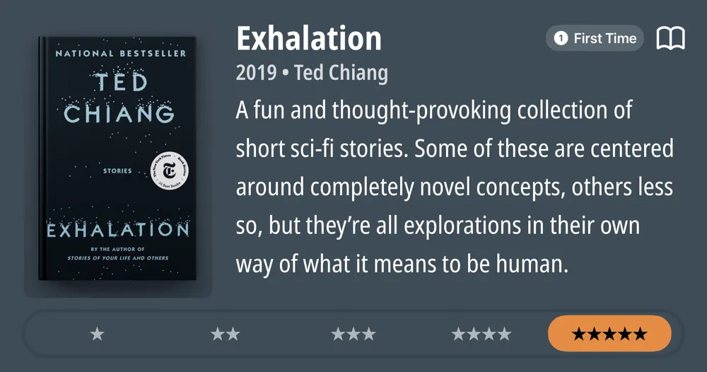 Exhalation • 2019 • Ted Chiang • A fun and thought-provoking collection of short sci-fi stories. Some of these are centered around completely novel concepts, others less so, but they're all explorations in their own way of what it means to be human. *****
